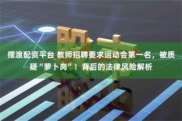 摆渡配资平台 教师招聘要求运动会第一名，被质疑“萝卜岗”！背后的法律风险解析