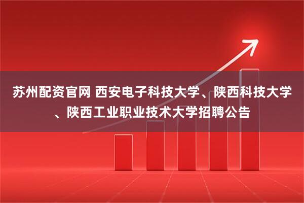 苏州配资官网 西安电子科技大学、陕西科技大学、陕西工业职业技术大学招聘公告