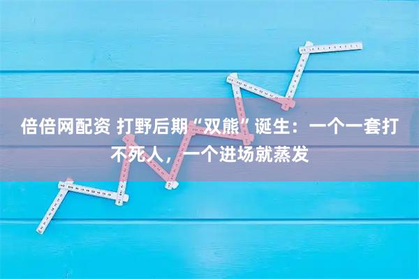 倍倍网配资 打野后期“双熊”诞生：一个一套打不死人，一个进场就蒸发