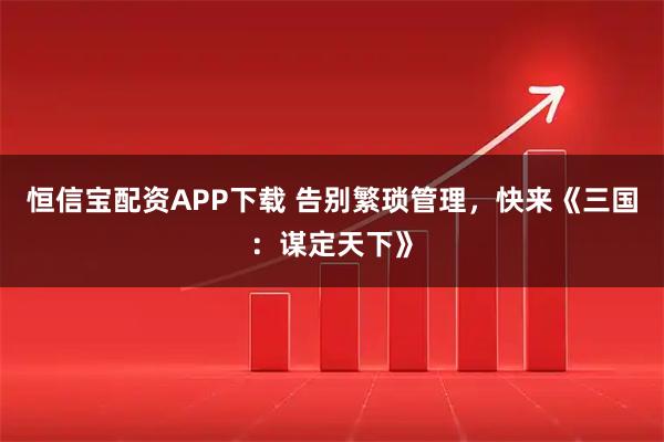 恒信宝配资APP下载 告别繁琐管理，快来《三国：谋定天下》