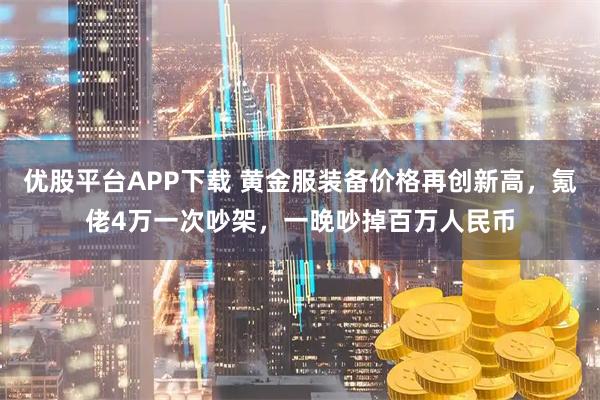 优股平台APP下载 黄金服装备价格再创新高，氪佬4万一次吵架，一晚吵掉百万人民币