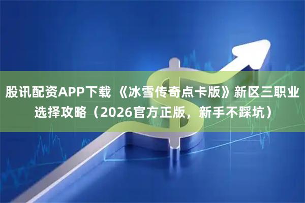 股讯配资APP下载 《冰雪传奇点卡版》新区三职业选择攻略（2026官方正版，新手不踩坑）