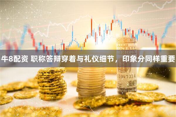 牛8配资 职称答辩穿着与礼仪细节，印象分同样重要