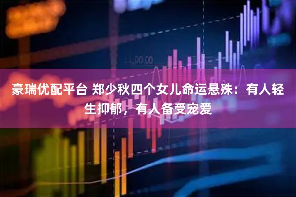 豪瑞优配平台 郑少秋四个女儿命运悬殊：有人轻生抑郁，有人备受宠爱