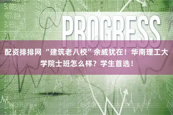 配资排排网 “建筑老八校”余威犹在！华南理工大学院士班怎么样？学生首选！
