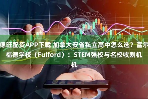 德旺配资APP下载 加拿大安省私立高中怎么选？富尔福德学校（Fulford）：STEM强校与名校收割机