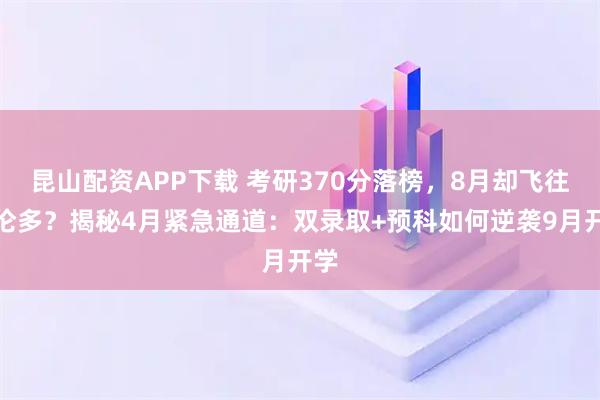 昆山配资APP下载 考研370分落榜，8月却飞往多伦多？揭秘4月紧急通道：双录取+预科如何逆袭9月开学