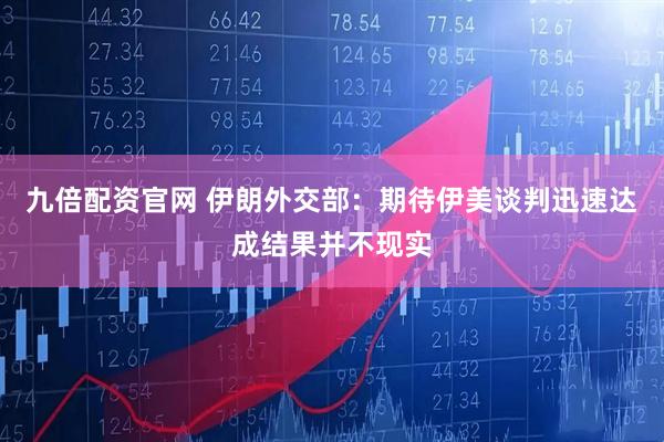 九倍配资官网 伊朗外交部：期待伊美谈判迅速达成结果并不现实